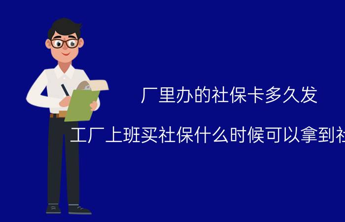 厂里办的社保卡多久发 工厂上班买社保什么时候可以拿到社保卡？